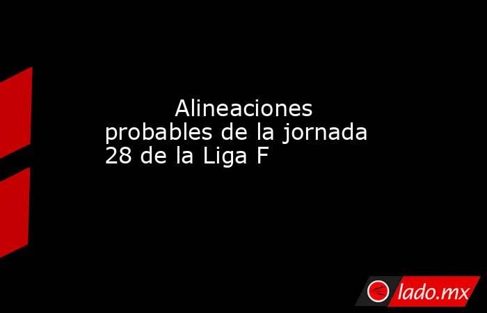                                                                                  Alineaciones probables de la jornada 28 de la Liga F                                                                             . Noticias en tiempo real