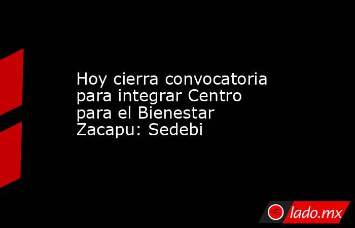 Hoy cierra convocatoria para integrar Centro para el Bienestar Zacapu: Sedebi. Noticias en tiempo real