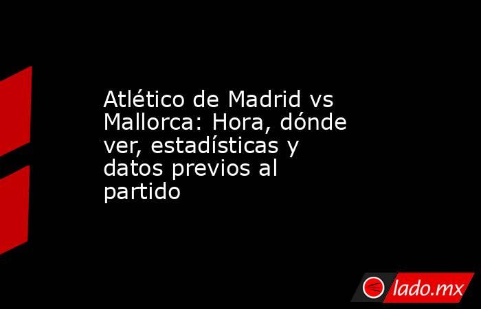Atlético de Madrid vs Mallorca: Hora, dónde ver, estadísticas y datos previos al partido. Noticias en tiempo real