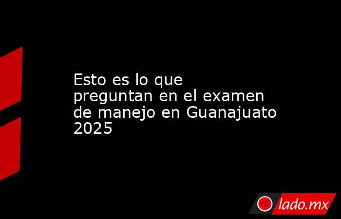 Esto es lo que preguntan en el examen de manejo en Guanajuato 2025. Noticias en tiempo real