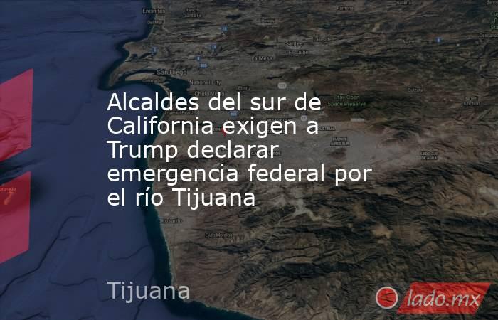Alcaldes del sur de California exigen a Trump declarar emergencia federal por el río Tijuana. Noticias en tiempo real