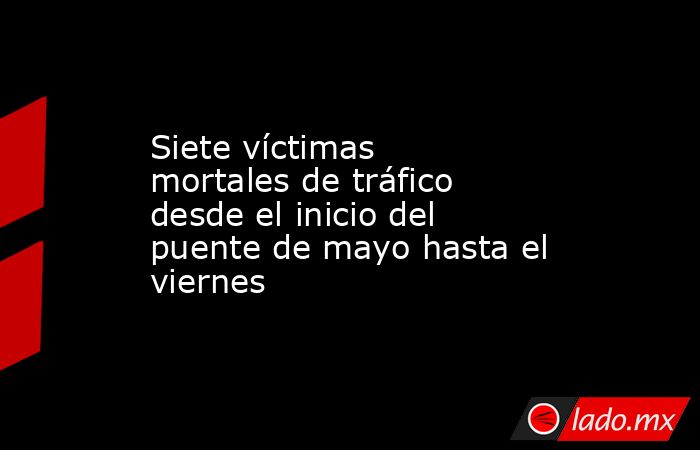 Siete víctimas mortales de tráfico desde el inicio del puente de mayo hasta el viernes. Noticias en tiempo real