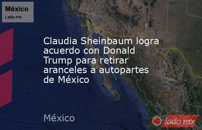 Claudia Sheinbaum logra acuerdo con Donald Trump para retirar aranceles a autopartes de México . Noticias en tiempo real