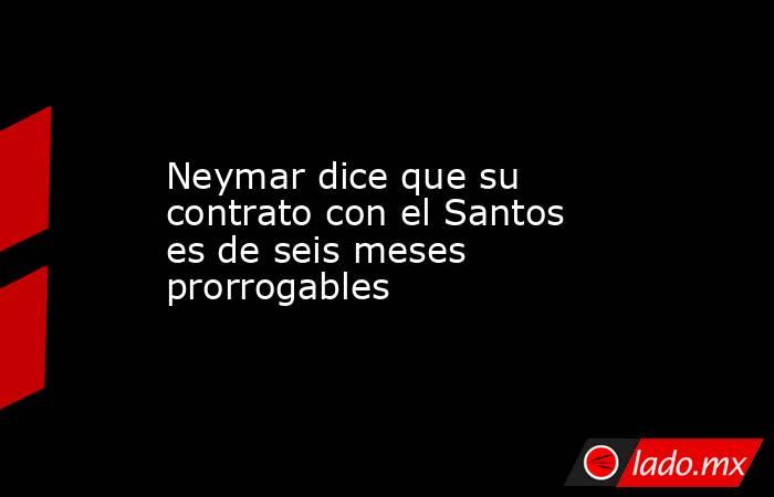 Neymar dice que su contrato con el Santos es de seis meses prorrogables. Noticias en tiempo real