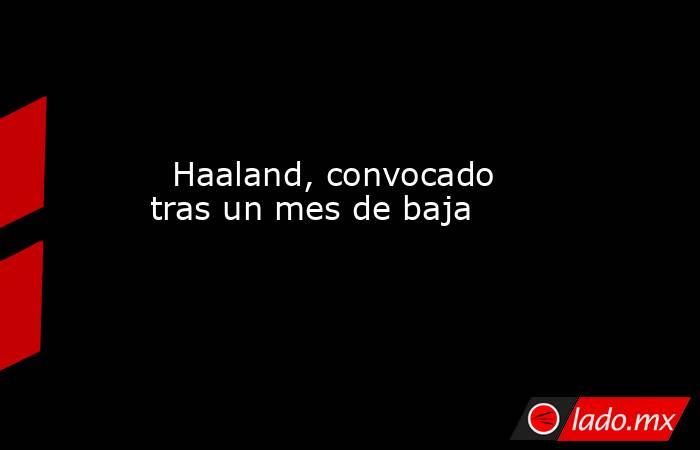                                                                                                   Haaland, convocado tras un mes de baja                                                                                              . Noticias en tiempo real