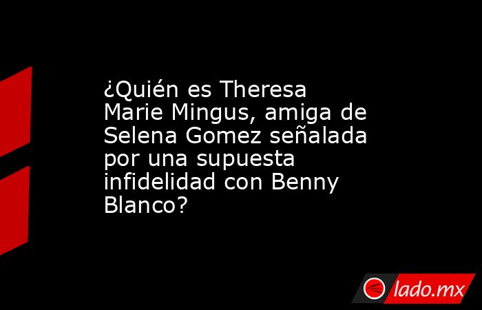 ¿Quién es Theresa Marie Mingus, amiga de Selena Gomez señalada por una supuesta infidelidad con Benny Blanco?. Noticias en tiempo real