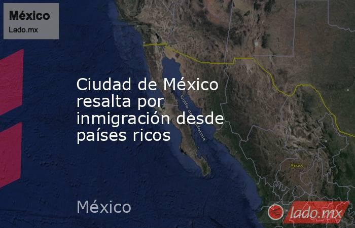 Ciudad de México resalta por inmigración desde países ricos. Noticias en tiempo real