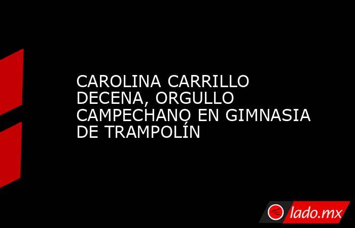 CAROLINA CARRILLO DECENA, ORGULLO CAMPECHANO EN GIMNASIA DE TRAMPOLÍN. Noticias en tiempo real