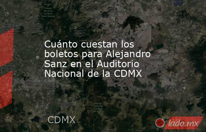 Cuánto cuestan los boletos para Alejandro Sanz en el Auditorio Nacional de la CDMX. Noticias en tiempo real