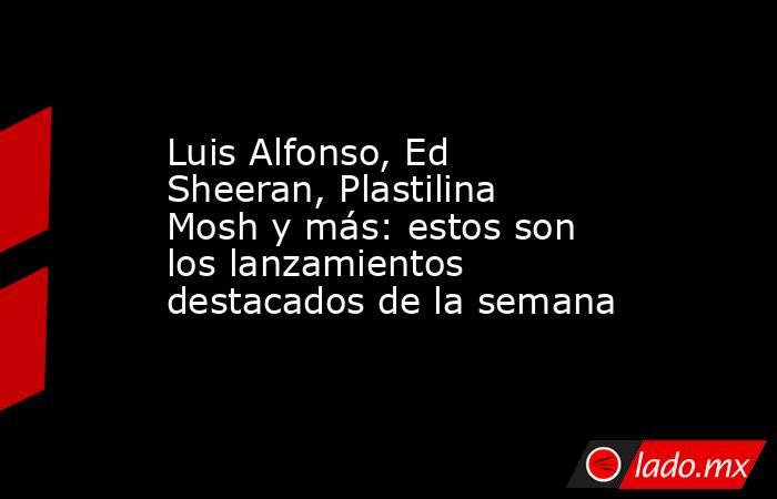 Luis Alfonso, Ed Sheeran, Plastilina Mosh y más: estos son los lanzamientos destacados de la semana . Noticias en tiempo real
