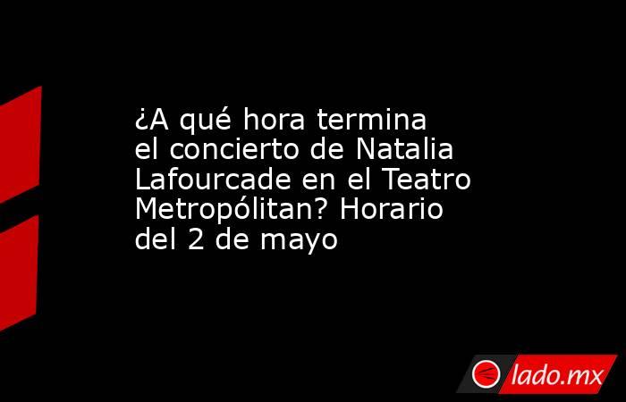 ¿A qué hora termina el concierto de Natalia Lafourcade en el Teatro Metropólitan? Horario del 2 de mayo. Noticias en tiempo real