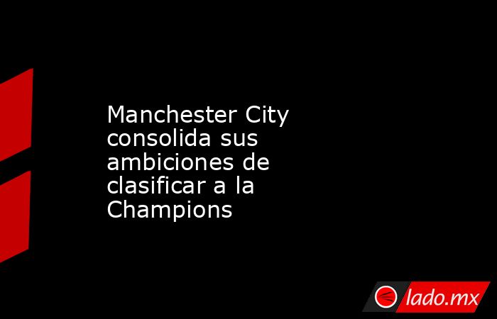 Manchester City consolida sus ambiciones de clasificar a la Champions. Noticias en tiempo real