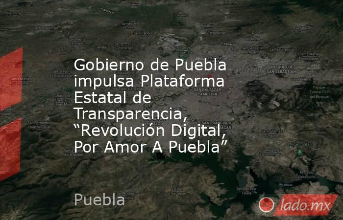 Gobierno de Puebla impulsa Plataforma Estatal de Transparencia, “Revolución Digital, Por Amor A Puebla”. Noticias en tiempo real