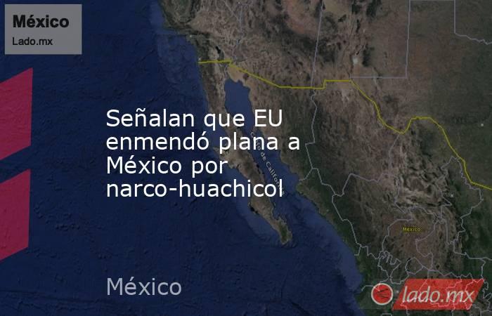 Señalan que EU enmendó plana a México por narco-huachicol. Noticias en tiempo real