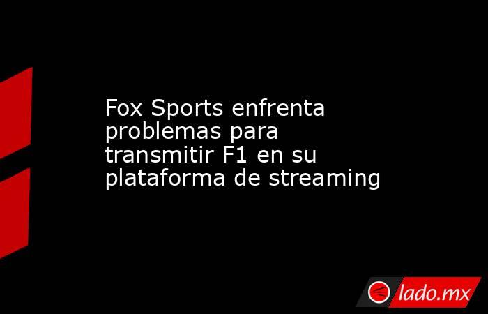 Fox Sports enfrenta problemas para transmitir F1 en su plataforma de streaming. Noticias en tiempo real