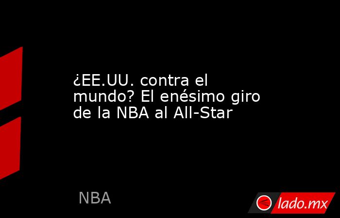 ¿EE.UU. contra el mundo? El enésimo giro de la NBA al All-Star. Noticias en tiempo real