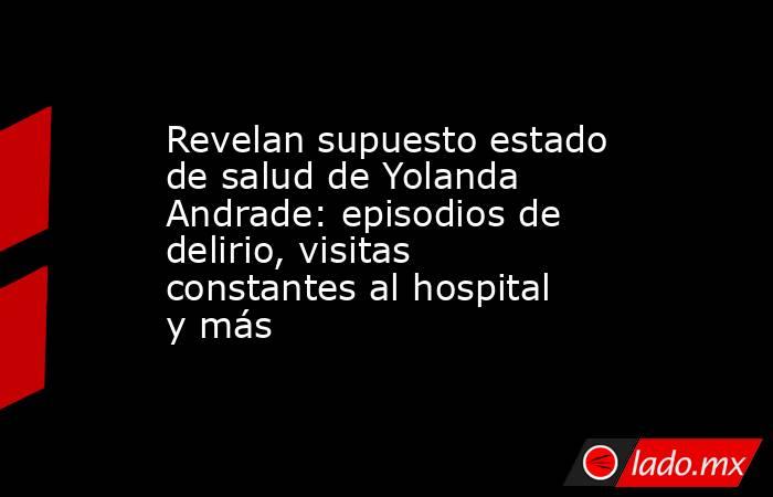 Revelan supuesto estado de salud de Yolanda Andrade: episodios de delirio, visitas constantes al hospital y más   . Noticias en tiempo real
