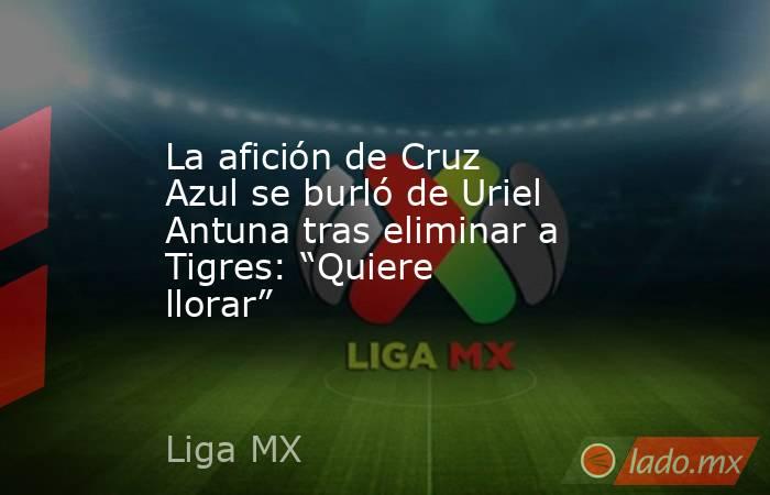 La afición de Cruz Azul se burló de Uriel Antuna tras eliminar a Tigres: “Quiere llorar”. Noticias en tiempo real
