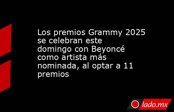 Los premios Grammy 2025 se celebran este domingo con Beyoncé como artista más nominada, al optar a 11 premios. Noticias en tiempo real