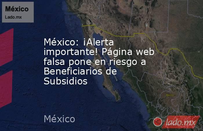 México: ¡Alerta importante! Página web falsa pone en riesgo a Beneficiarios de Subsidios. Noticias en tiempo real