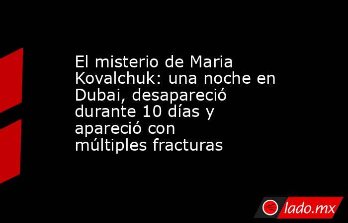 El misterio de Maria Kovalchuk: una noche en Dubai, desapareció durante 10 días y apareció con múltiples fracturas. Noticias en tiempo real