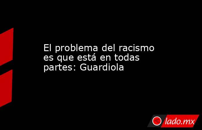 El problema del racismo es que está en todas partes: Guardiola. Noticias en tiempo real