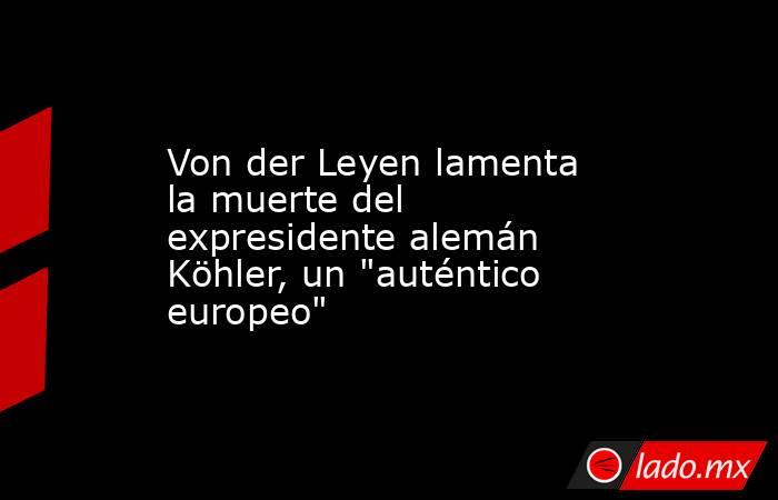 Von der Leyen lamenta la muerte del expresidente alemán Köhler, un 