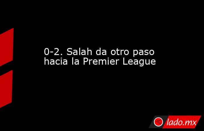 0-2. Salah da otro paso hacia la Premier League. Noticias en tiempo real