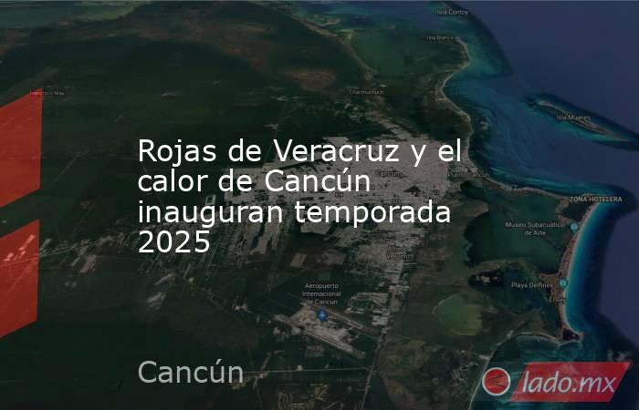 Rojas de Veracruz y el calor de Cancún inauguran temporada 2025. Noticias en tiempo real