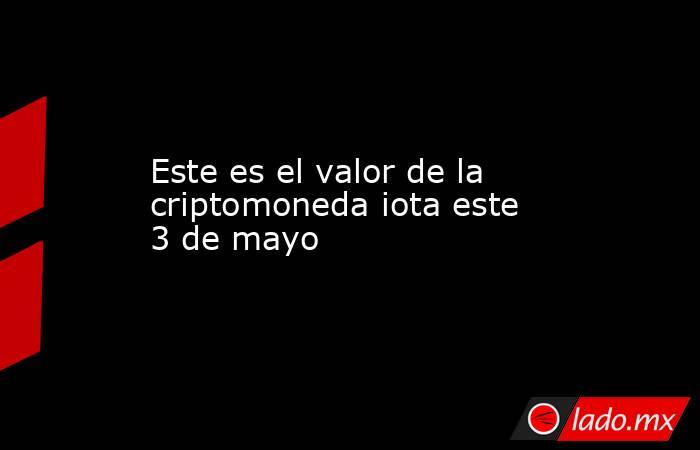 Este es el valor de la criptomoneda iota este 3 de mayo. Noticias en tiempo real