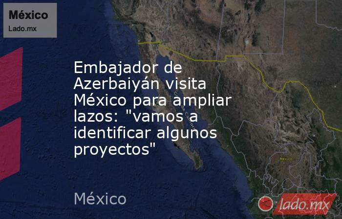 Embajador de Azerbaiyán visita México para ampliar lazos: 