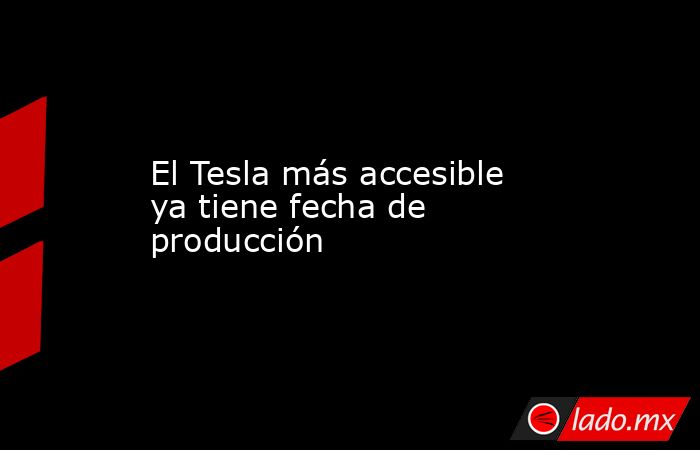 El Tesla más accesible ya tiene fecha de producción. Noticias en tiempo real