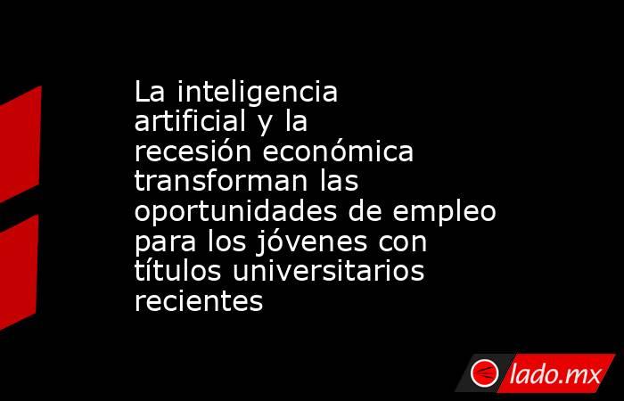 La inteligencia artificial y la recesión económica transforman las oportunidades de empleo para los jóvenes con títulos universitarios recientes. Noticias en tiempo real