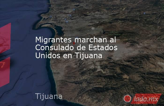 Migrantes marchan al Consulado de Estados Unidos en Tijuana. Noticias en tiempo real