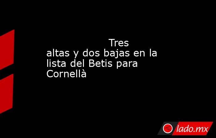                                                                   Tres altas y dos bajas en la lista del Betis para Cornellà                                                              . Noticias en tiempo real