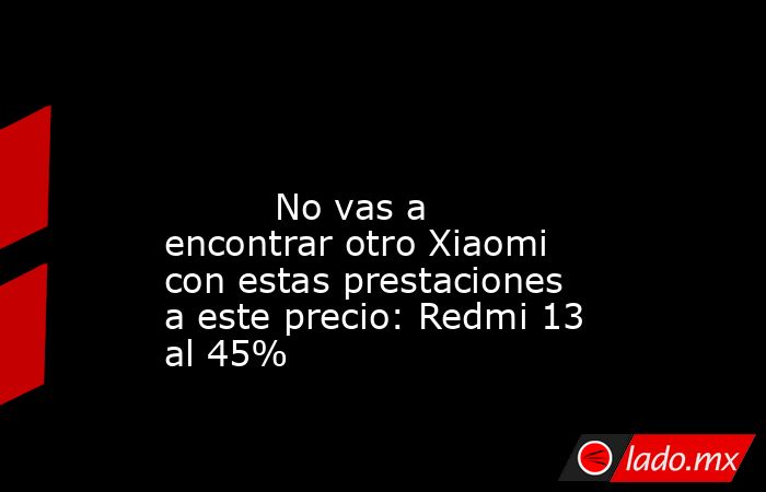                                                                                                                                 No vas a encontrar otro Xiaomi con estas prestaciones a este precio: Redmi 13 al 45%                                          . Noticias en tiempo real