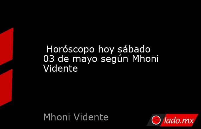  Horóscopo hoy sábado 03 de mayo según Mhoni Vidente. Noticias en tiempo real