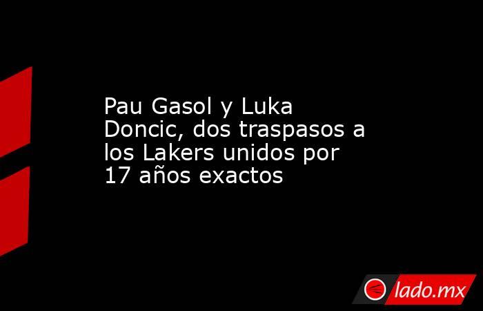 Pau Gasol y Luka Doncic, dos traspasos a los Lakers unidos por 17 años exactos. Noticias en tiempo real