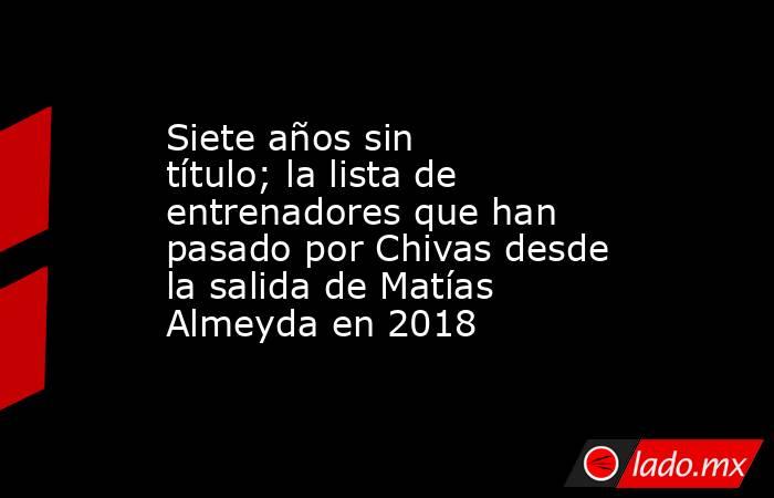 Siete años sin título; la lista de entrenadores que han pasado por Chivas desde la salida de Matías Almeyda en 2018. Noticias en tiempo real