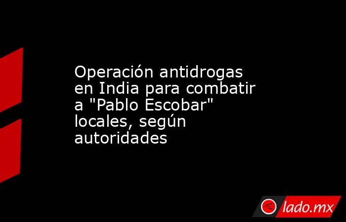 Operación antidrogas en India para combatir a 