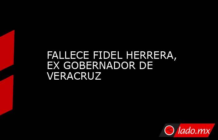 FALLECE FIDEL HERRERA, EX GOBERNADOR DE VERACRUZ. Noticias en tiempo real