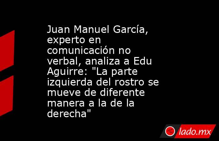                                                Juan Manuel García, experto en comunicación no verbal, analiza a Edu Aguirre: 