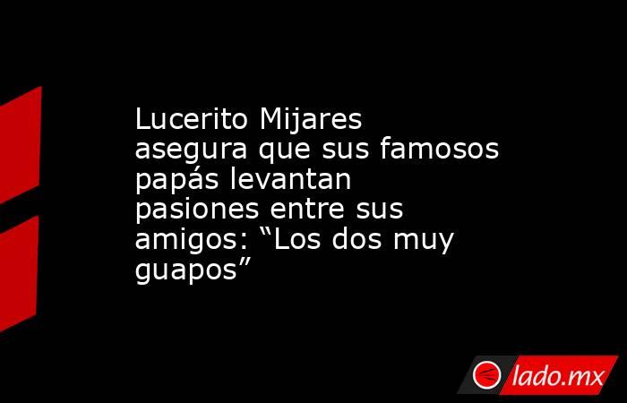 Lucerito Mijares asegura que sus famosos papás levantan pasiones entre sus amigos: “Los dos muy guapos”. Noticias en tiempo real