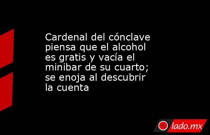 Cardenal del cónclave piensa que el alcohol es gratis y vacía el minibar de su cuarto; se enoja al descubrir la cuenta. Noticias en tiempo real