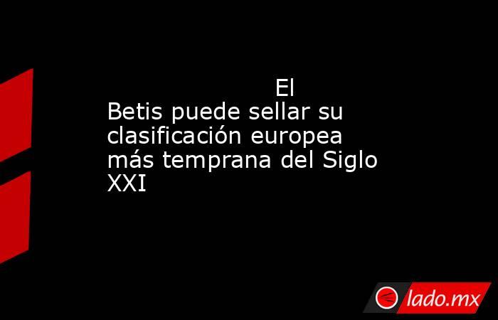                                                                      El Betis puede sellar su clasificación europea más temprana del Siglo XXI                                                                 . Noticias en tiempo real