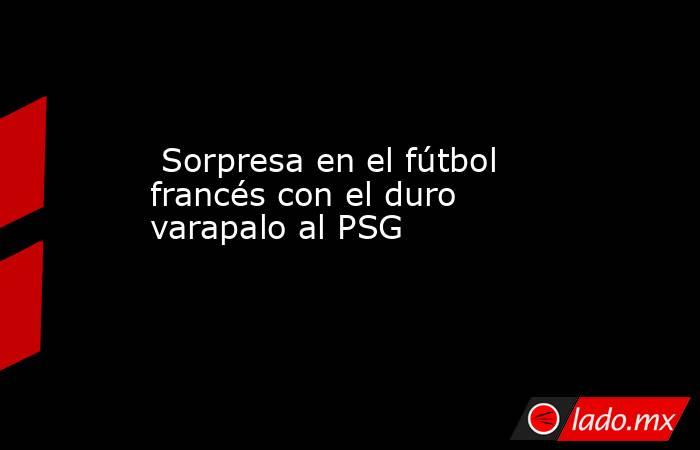                                                                                                  Sorpresa en el fútbol francés con el duro varapalo al PSG                                                                                             . Noticias en tiempo real