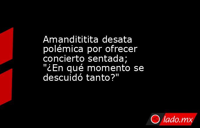 Amandititita desata polémica por ofrecer concierto sentada; 
