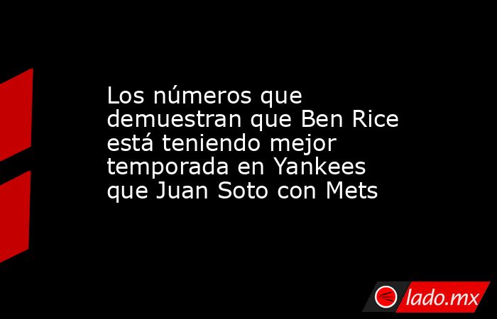 Los números que demuestran que Ben Rice está teniendo mejor temporada en Yankees que Juan Soto con Mets. Noticias en tiempo real