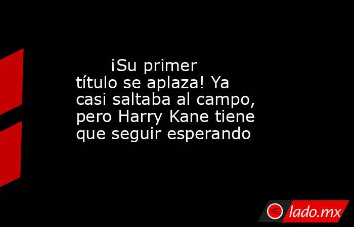                               ¡Su primer título se aplaza! Ya casi saltaba al campo, pero Harry Kane tiene que seguir esperando                          . Noticias en tiempo real