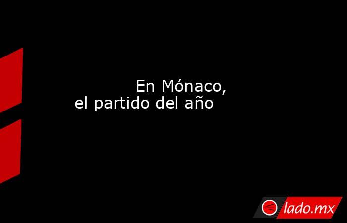                                    En Mónaco, el partido del año                               . Noticias en tiempo real